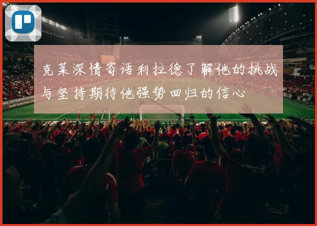 克莱深情寄语利拉德了解他的挑战与坚持期待他强势回归的信心