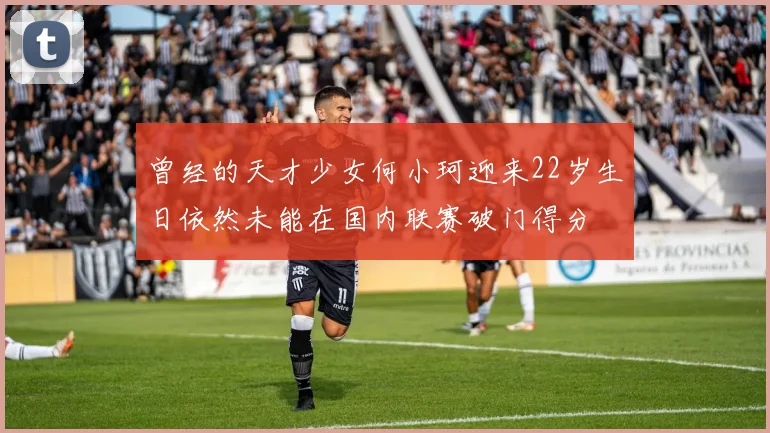 曾经的天才少女何小珂迎来22岁生日依然未能在国内联赛破门得分