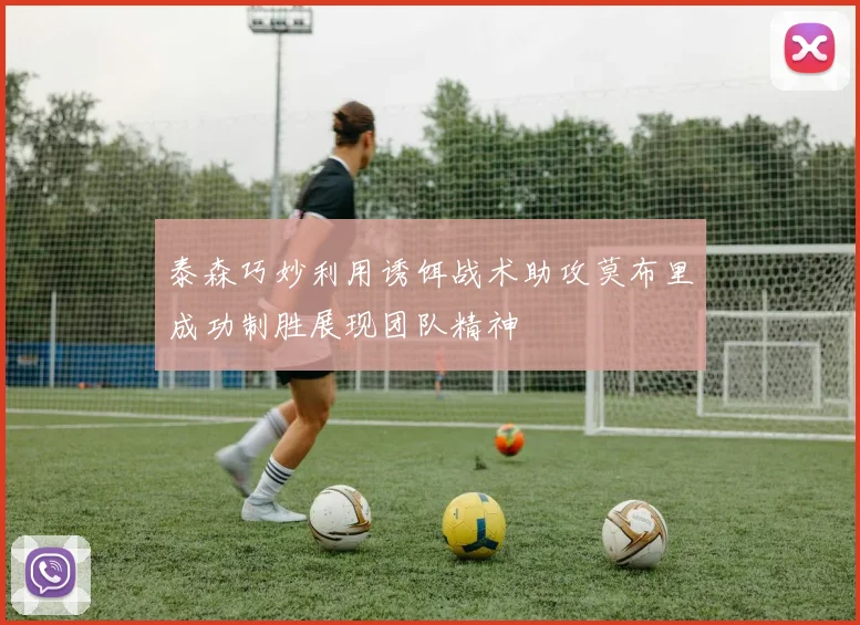 泰森巧妙利用诱饵战术助攻莫布里成功制胜展现团队精神