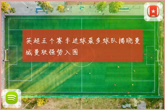 英超五个赛季进球最多球队揭晓曼城曼联强势入围