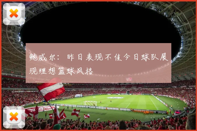 鲍威尔：昨日表现不佳今日球队展现理想篮球风格