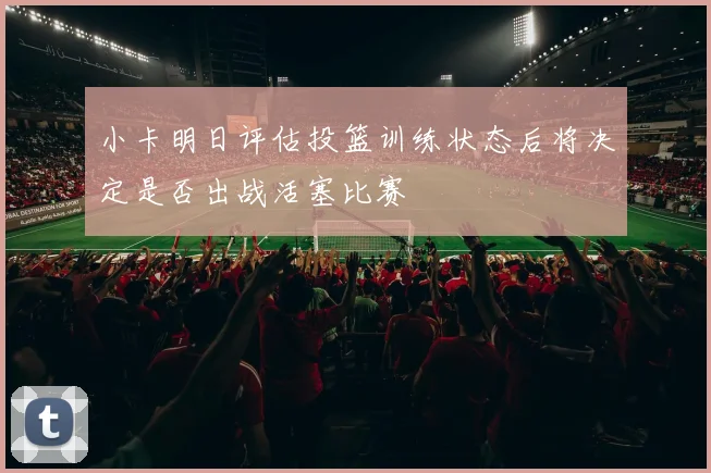 小卡明日评估投篮训练状态后将决定是否出战活塞比赛