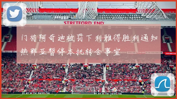 门将阿奇迪被罚下利雅得胜利通知热那亚暂停本托转会事宜