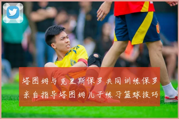 塔图姆与克里斯保罗共同训练保罗亲自指导塔图姆儿子练习篮球技巧