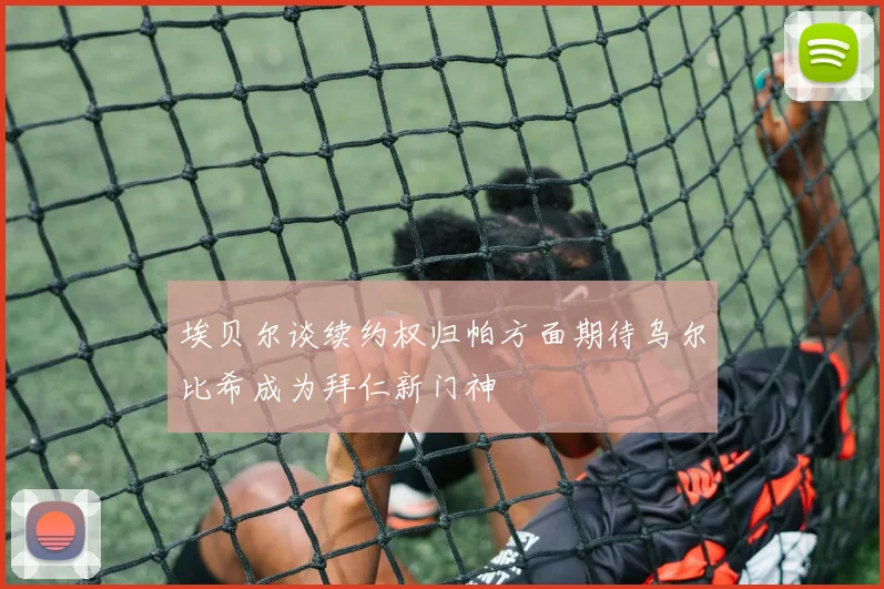 埃贝尔谈续约权归帕方面期待乌尔比希成为拜仁新门神