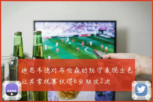 迪恩韦德对布伦森的防守表现出色让其常规赛仅得6分助攻2次