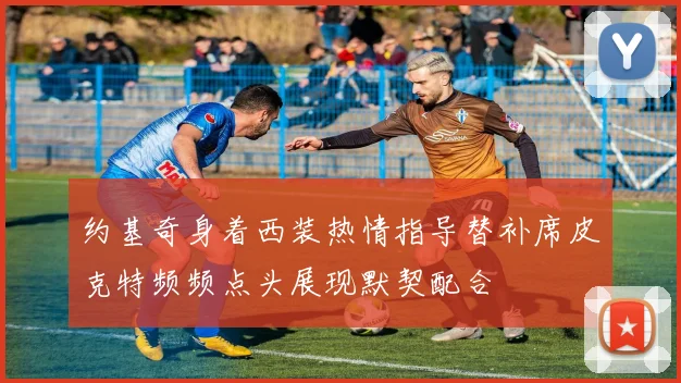 约基奇身着西装热情指导替补席皮克特频频点头展现默契配合