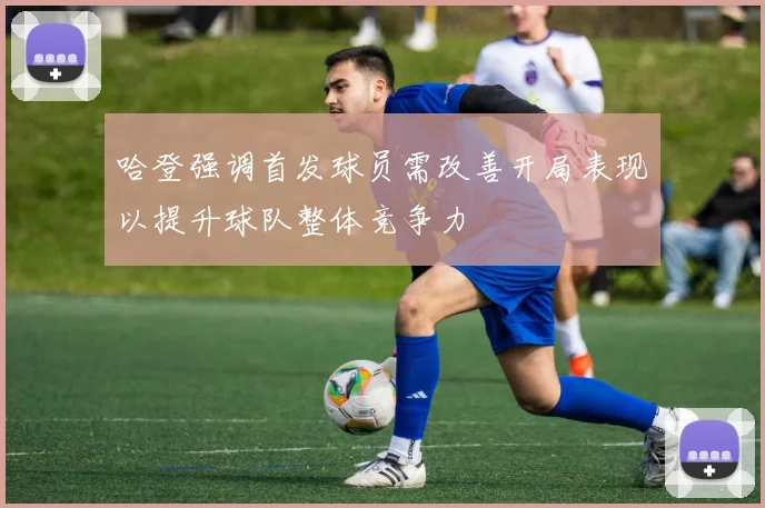 哈登强调首发球员需改善开局表现以提升球队整体竞争力
