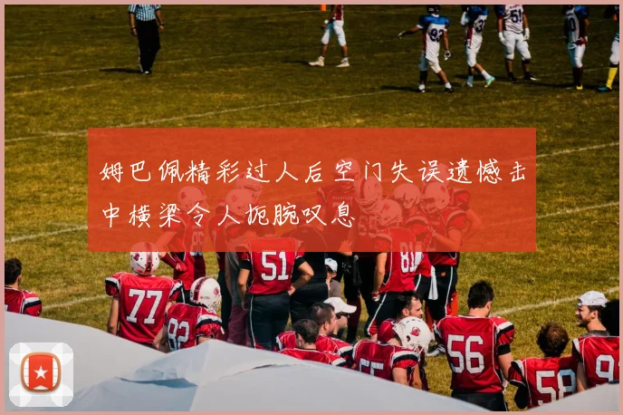 姆巴佩精彩过人后空门失误遗憾击中横梁令人扼腕叹息