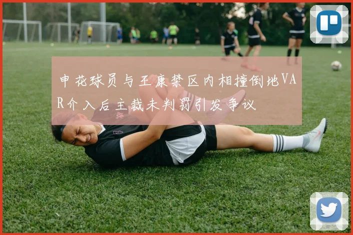申花球员与王康禁区内相撞倒地VAR介入后主裁未判罚引发争议