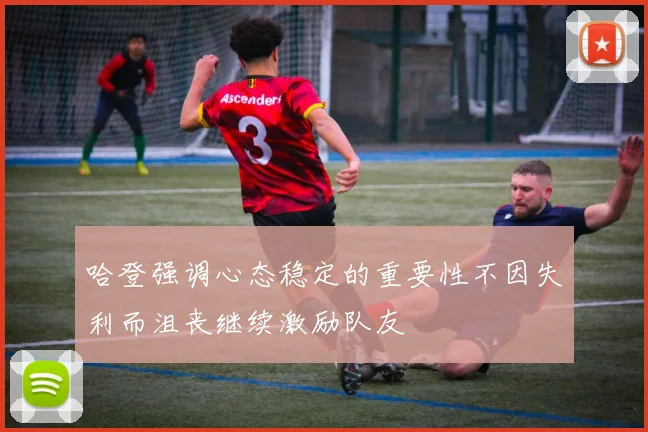 哈登强调心态稳定的重要性不因失利而沮丧继续激励队友