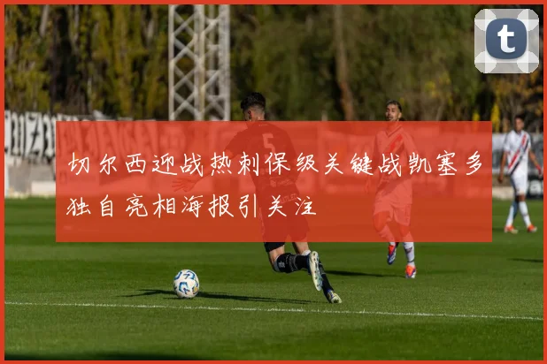 切尔西迎战热刺保级关键战凯塞多独自亮相海报引关注