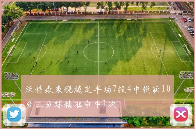 沃特森表现稳定半场7投4中斩获10分三分球精准命中1次