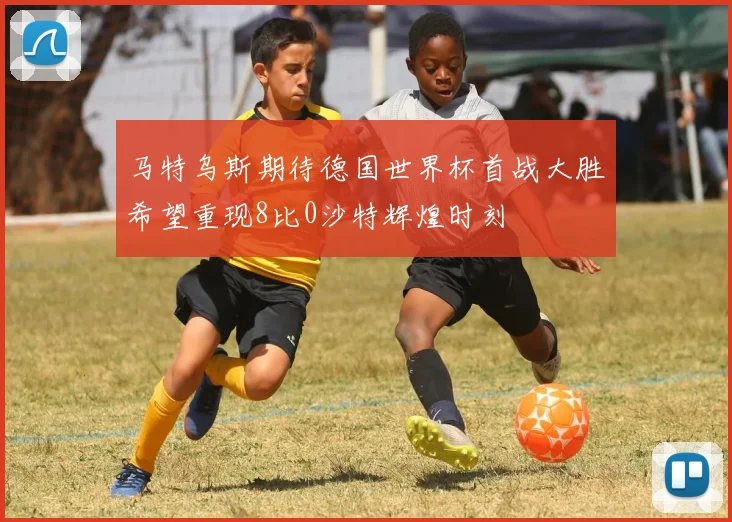 马特乌斯期待德国世界杯首战大胜希望重现8比0沙特辉煌时刻