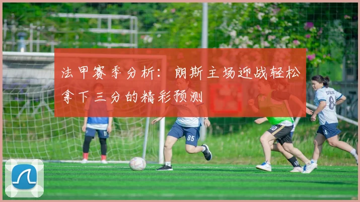 法甲赛季分析：朗斯主场迎战轻松拿下三分的精彩预测