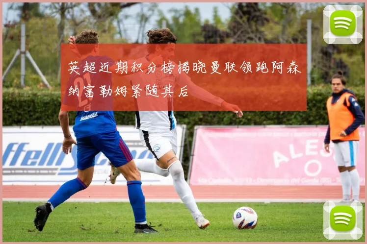 英超近期积分榜揭晓曼联领跑阿森纳富勒姆紧随其后