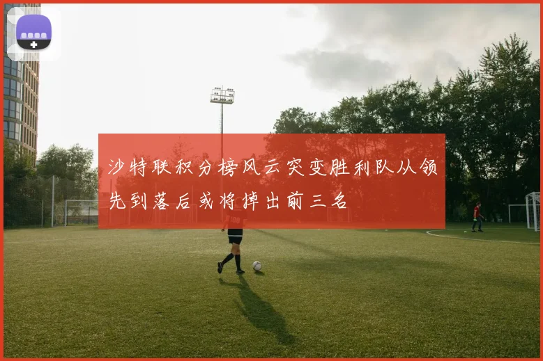 沙特联积分榜风云突变胜利队从领先到落后或将掉出前三名