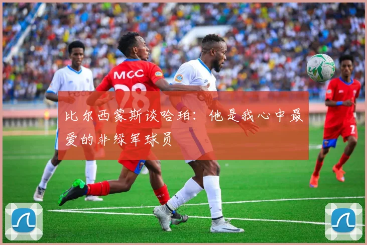 比尔西蒙斯谈哈珀：他是我心中最爱的非绿军球员