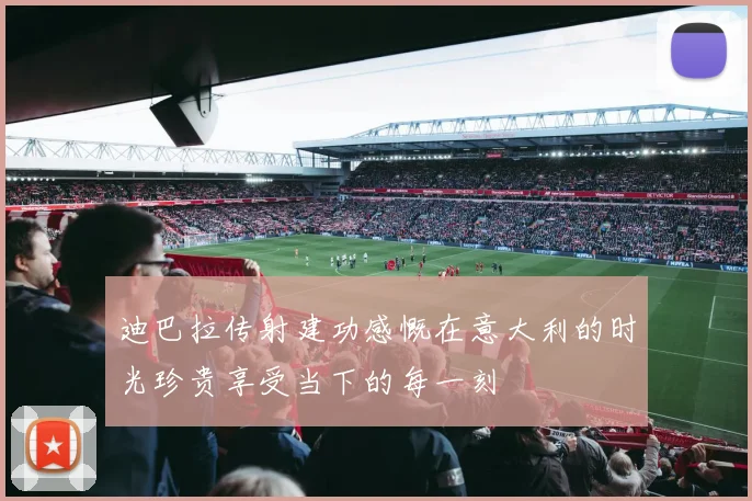 迪巴拉传射建功感慨在意大利的时光珍贵享受当下的每一刻