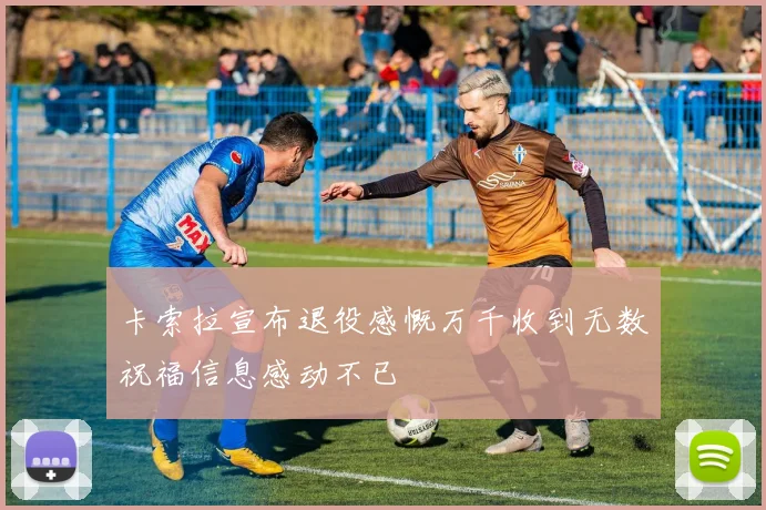 卡索拉宣布退役感慨万千收到无数祝福信息感动不已
