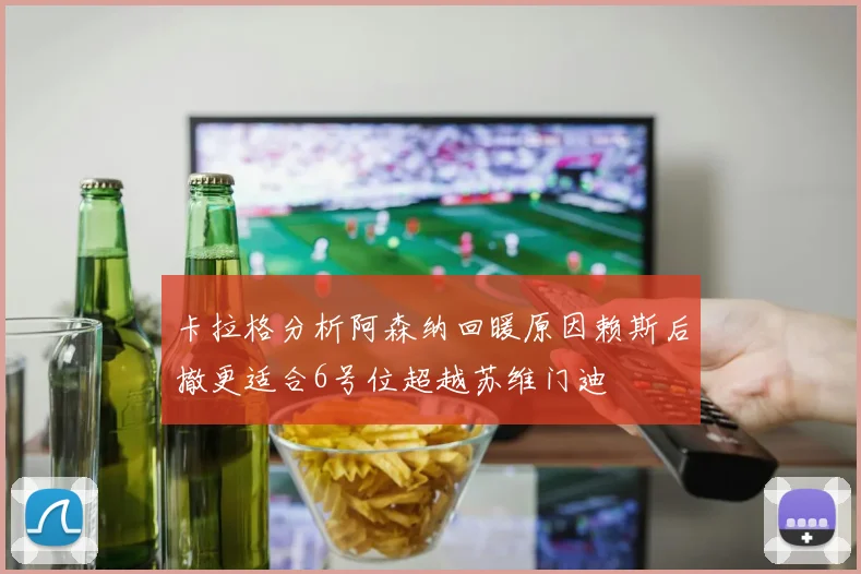 卡拉格分析阿森纳回暖原因赖斯后撤更适合6号位超越苏维门迪