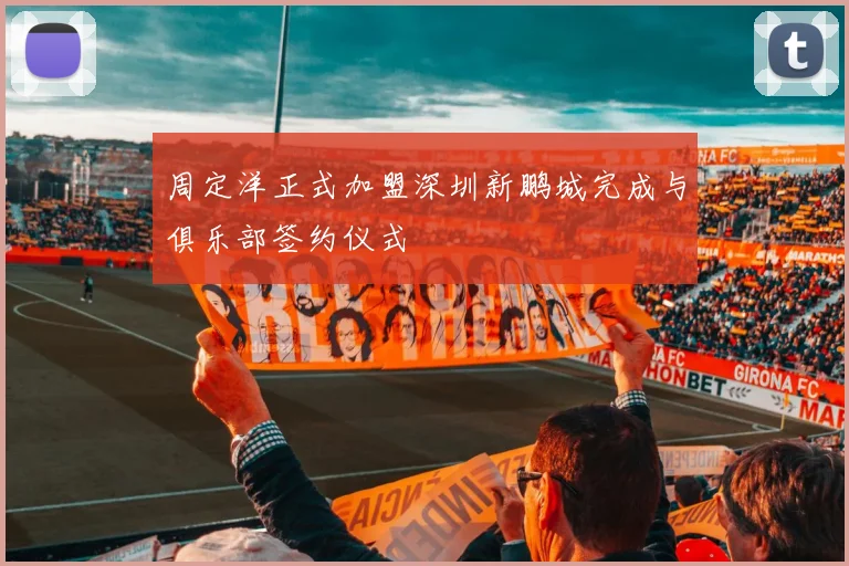 周定洋正式加盟深圳新鹏城完成与俱乐部签约仪式