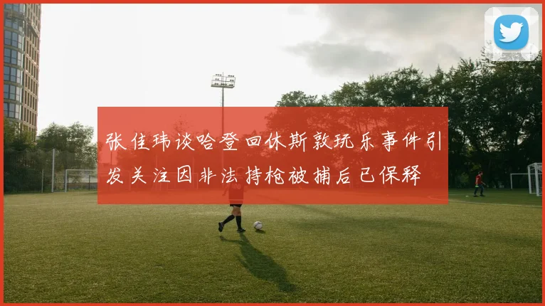 张佳玮谈哈登回休斯敦玩乐事件引发关注因非法持枪被捕后已保释