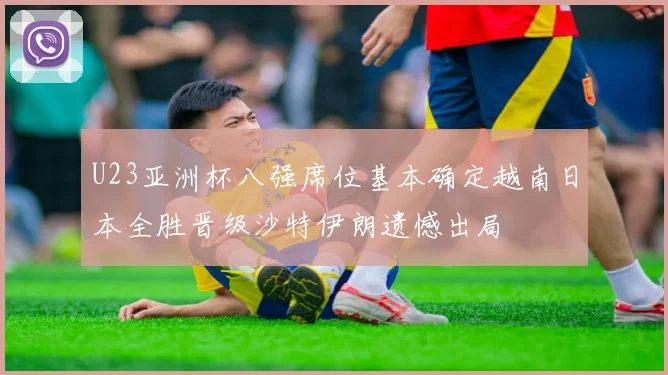 U23亚洲杯八强席位基本确定越南日本全胜晋级沙特伊朗遗憾出局