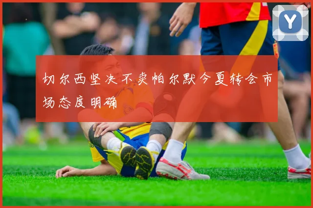 切尔西坚决不卖帕尔默今夏转会市场态度明确