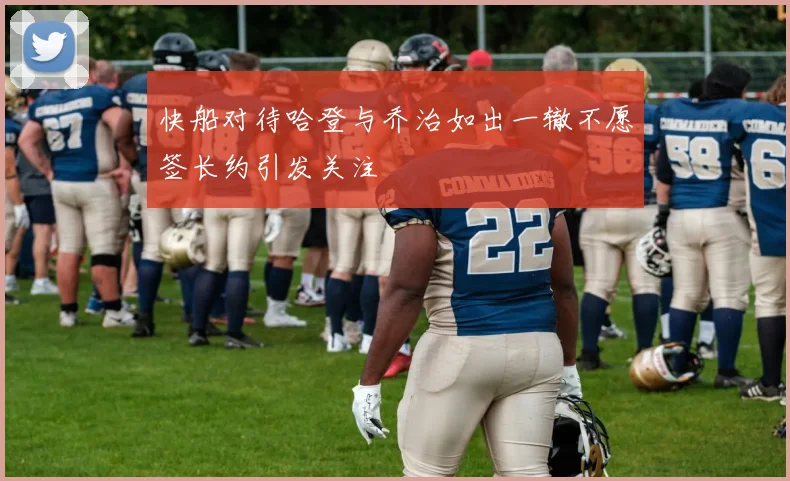 快船对待哈登与乔治如出一辙不愿签长约引发关注