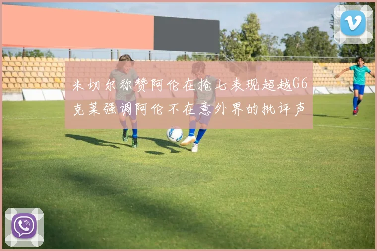 米切尔称赞阿伦在抢七表现超越G6克莱强调阿伦不在意外界的批评声音
